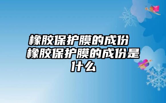 橡膠保護(hù)膜的成份 橡膠保護(hù)膜的成份是什么