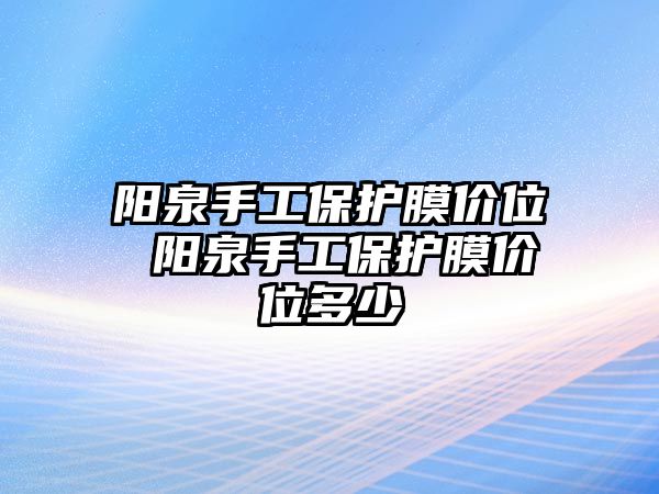 陽泉手工保護(hù)膜價位 陽泉手工保護(hù)膜價位多少