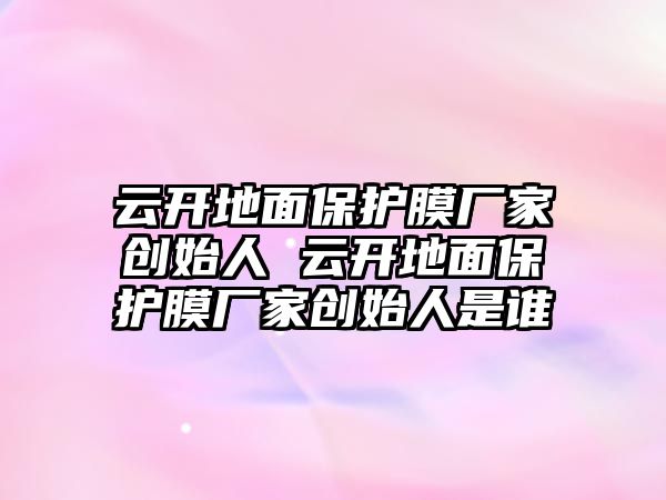 云開地面保護(hù)膜廠家創(chuàng)始人 云開地面保護(hù)膜廠家創(chuàng)始人是誰