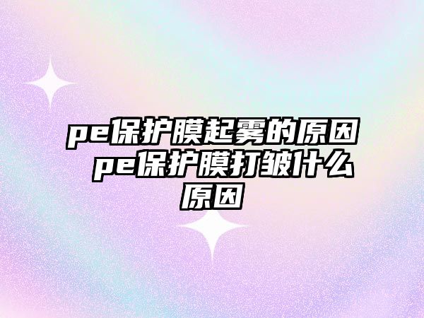 pe保護(hù)膜起霧的原因 pe保護(hù)膜打皺什么原因