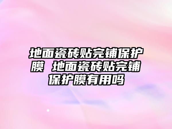 地面瓷磚貼完鋪保護膜 地面瓷磚貼完鋪保護膜有用嗎