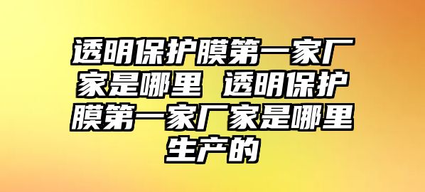 透明保護(hù)膜第一家廠(chǎng)家是哪里 透明保護(hù)膜第一家廠(chǎng)家是哪里生產(chǎn)的