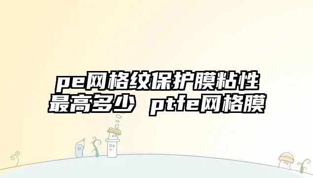 pe網(wǎng)格紋保護(hù)膜粘性最高多少 ptfe網(wǎng)格膜