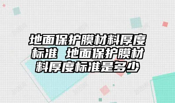 地面保護(hù)膜材料厚度標(biāo)準(zhǔn) 地面保護(hù)膜材料厚度標(biāo)準(zhǔn)是多少