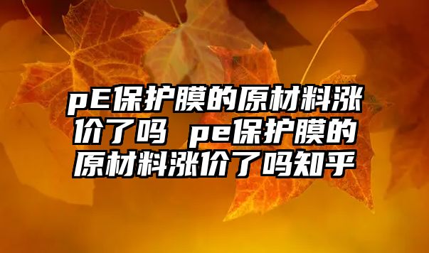 pE保護膜的原材料漲價了嗎 pe保護膜的原材料漲價了嗎知乎