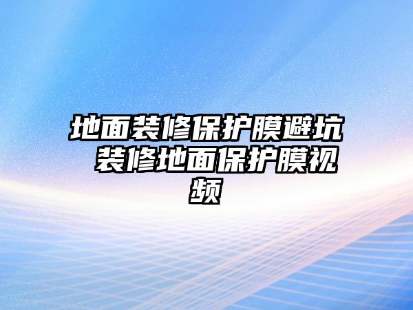 地面裝修保護(hù)膜避坑 裝修地面保護(hù)膜視頻