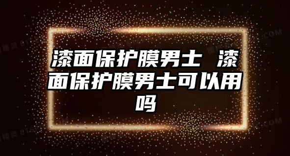 漆面保護(hù)膜男士 漆面保護(hù)膜男士可以用嗎