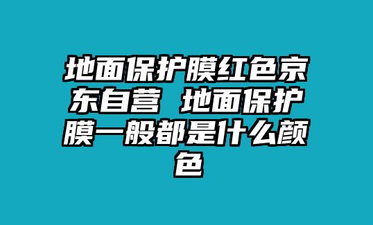 地面保護(hù)膜紅色京東自營(yíng) 地面保護(hù)膜一般都是什么顏色