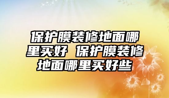 保護膜裝修地面哪里買好 保護膜裝修地面哪里買好些