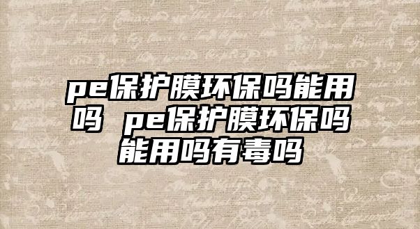 pe保護膜環(huán)保嗎能用嗎 pe保護膜環(huán)保嗎能用嗎有毒嗎