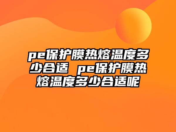 pe保護(hù)膜熱熔溫度多少合適 pe保護(hù)膜熱熔溫度多少合適呢