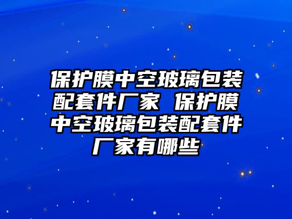 保護膜中空玻璃包裝配套件廠家 保護膜中空玻璃包裝配套件廠家有哪些