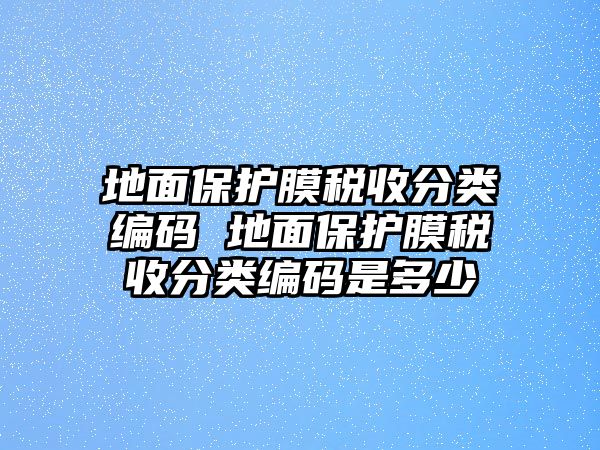 地面保護(hù)膜稅收分類編碼 地面保護(hù)膜稅收分類編碼是多少