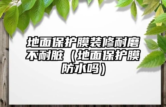 地面保護膜裝修耐磨不耐臟（地面保護膜防水嗎）