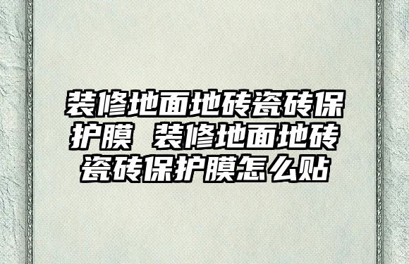 裝修地面地磚瓷磚保護(hù)膜 裝修地面地磚瓷磚保護(hù)膜怎么貼