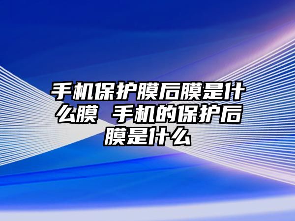 手機(jī)保護(hù)膜后膜是什么膜 手機(jī)的保護(hù)后膜是什么