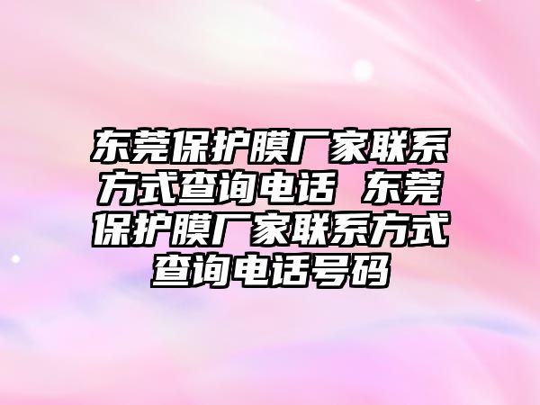 東莞保護(hù)膜廠家聯(lián)系方式查詢電話 東莞保護(hù)膜廠家聯(lián)系方式查詢電話號(hào)碼