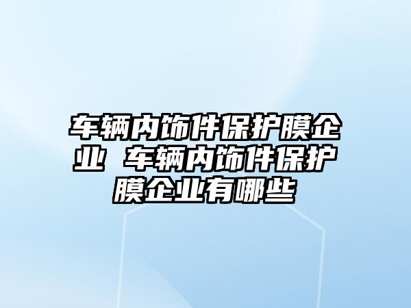 車輛內(nèi)飾件保護膜企業(yè) 車輛內(nèi)飾件保護膜企業(yè)有哪些