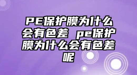 PE保護(hù)膜為什么會(huì)有色差 pe保護(hù)膜為什么會(huì)有色差呢