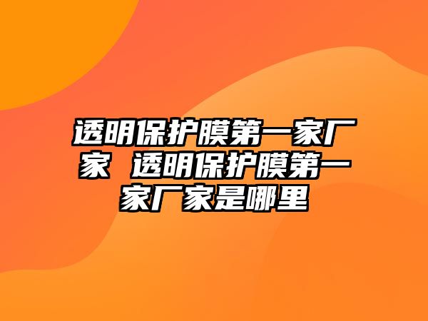 透明保護(hù)膜第一家廠家 透明保護(hù)膜第一家廠家是哪里