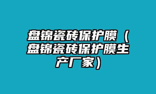 盤錦瓷磚保護(hù)膜（盤錦瓷磚保護(hù)膜生產(chǎn)廠家）