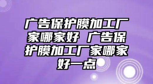 廣告保護(hù)膜加工廠家哪家好 廣告保護(hù)膜加工廠家哪家好一點