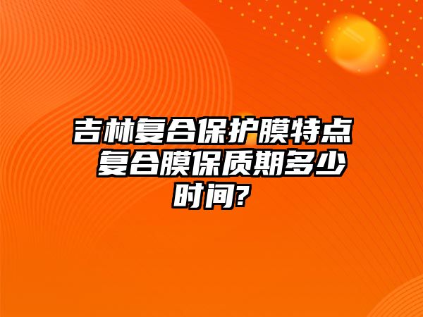 吉林復(fù)合保護(hù)膜特點(diǎn) 復(fù)合膜保質(zhì)期多少時(shí)間?