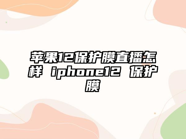 蘋(píng)果12保護(hù)膜直播怎樣 iphone12 保護(hù)膜