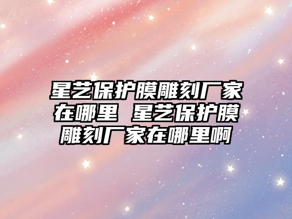 星藝保護(hù)膜雕刻廠家在哪里 星藝保護(hù)膜雕刻廠家在哪里啊