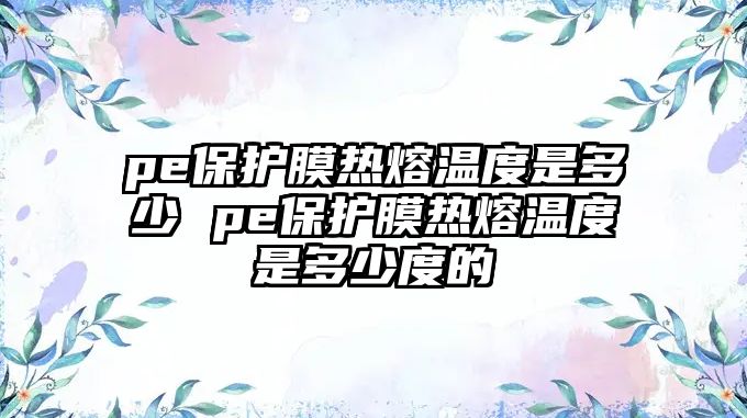 pe保護(hù)膜熱熔溫度是多少 pe保護(hù)膜熱熔溫度是多少度的