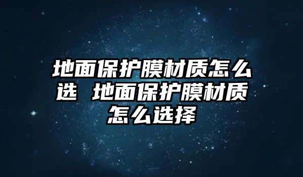 地面保護(hù)膜材質(zhì)怎么選 地面保護(hù)膜材質(zhì)怎么選擇