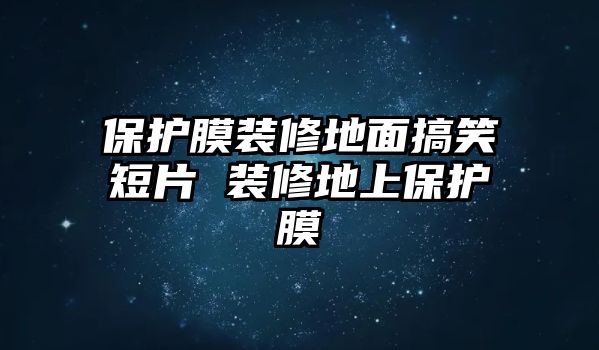 保護膜裝修地面搞笑短片 裝修地上保護膜