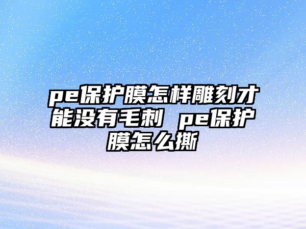 pe保護膜怎樣雕刻才能沒有毛刺 pe保護膜怎么撕