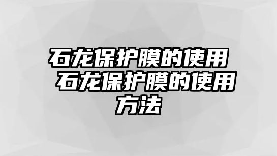 石龍保護(hù)膜的使用 石龍保護(hù)膜的使用方法