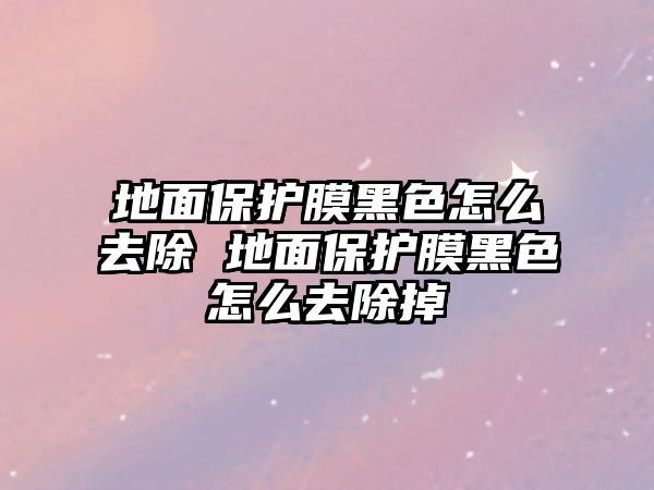 地面保護膜黑色怎么去除 地面保護膜黑色怎么去除掉