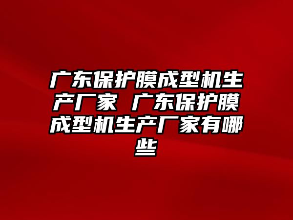 廣東保護(hù)膜成型機(jī)生產(chǎn)廠家 廣東保護(hù)膜成型機(jī)生產(chǎn)廠家有哪些