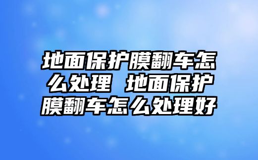 地面保護(hù)膜翻車怎么處理 地面保護(hù)膜翻車怎么處理好