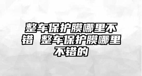 整車保護膜哪里不錯 整車保護膜哪里不錯的