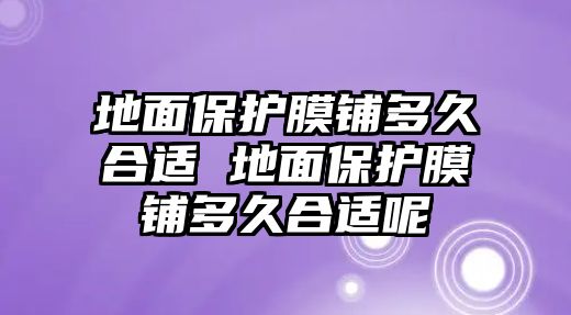 地面保護(hù)膜鋪多久合適 地面保護(hù)膜鋪多久合適呢