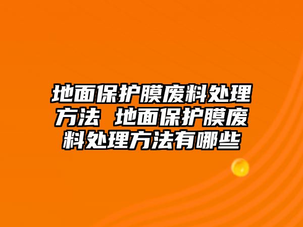 地面保護(hù)膜廢料處理方法 地面保護(hù)膜廢料處理方法有哪些