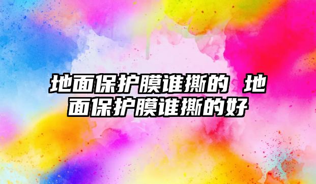 地面保護(hù)膜誰撕的 地面保護(hù)膜誰撕的好