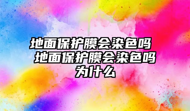 地面保護(hù)膜會(huì)染色嗎 地面保護(hù)膜會(huì)染色嗎為什么