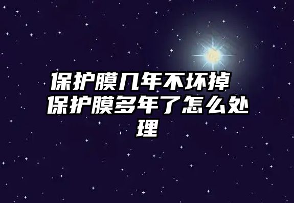 保護(hù)膜幾年不壞掉 保護(hù)膜多年了怎么處理