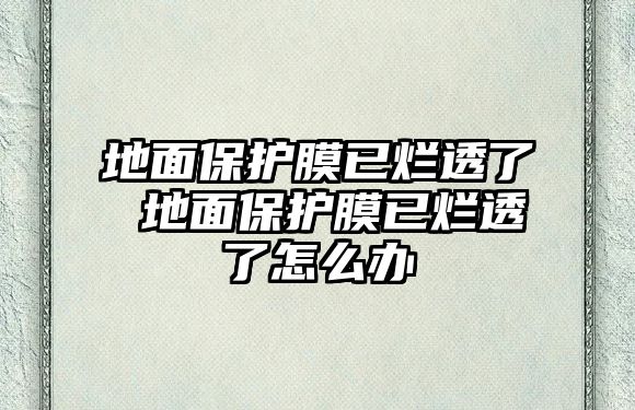 地面保護(hù)膜已爛透了 地面保護(hù)膜已爛透了怎么辦