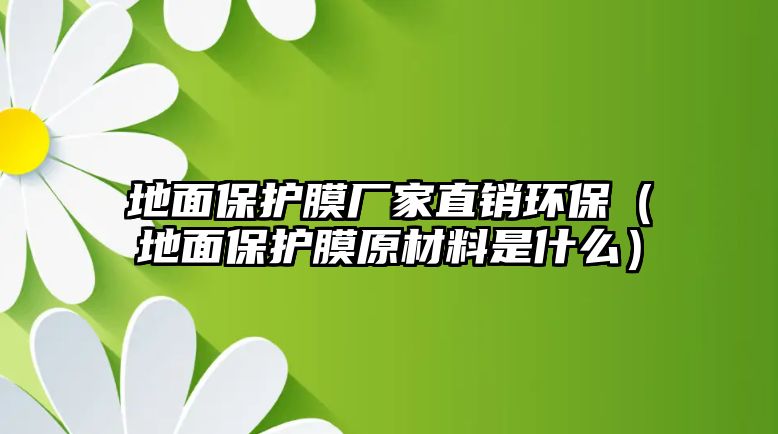 地面保護(hù)膜廠家直銷環(huán)保（地面保護(hù)膜原材料是什么）