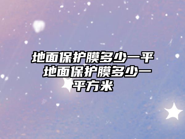 地面保護膜多少一平 地面保護膜多少一平方米