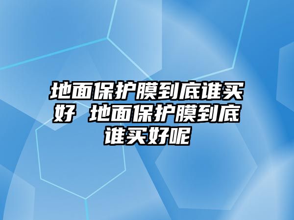 地面保護(hù)膜到底誰買好 地面保護(hù)膜到底誰買好呢