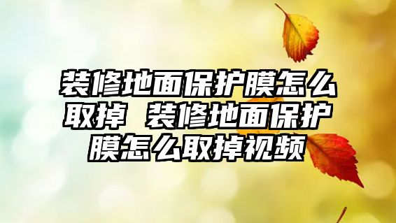 裝修地面保護(hù)膜怎么取掉 裝修地面保護(hù)膜怎么取掉視頻