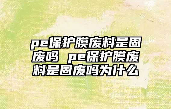 pe保護(hù)膜廢料是固廢嗎 pe保護(hù)膜廢料是固廢嗎為什么