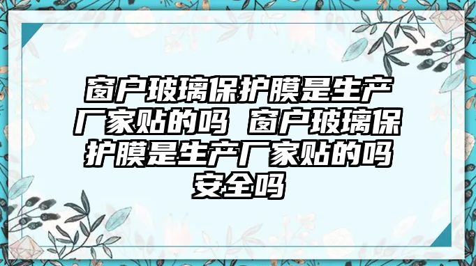 窗戶玻璃保護(hù)膜是生產(chǎn)廠家貼的嗎 窗戶玻璃保護(hù)膜是生產(chǎn)廠家貼的嗎安全嗎